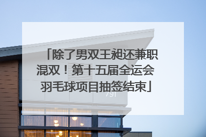除了男双王昶还兼职混双！第十五届全运会羽毛球项目抽签结束