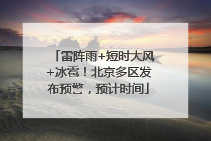 雷阵雨+短时大风+冰雹！北京多区发布预警，预计时间