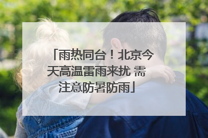 雨热同台！北京今天高温雷雨来扰 需注意防暑防雨