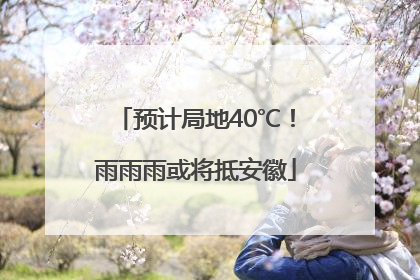 预计局地40℃！雨雨雨或将抵安徽