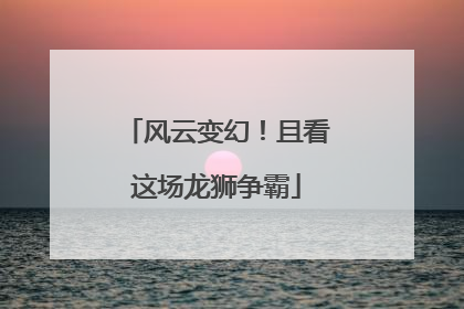 风云变幻！且看这场龙狮争霸