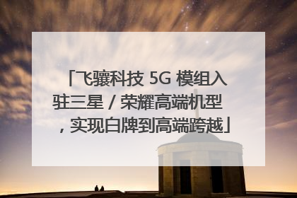 飞骧科技 5G 模组入驻三星 / 荣耀高端机型，实现白牌到高端跨越
