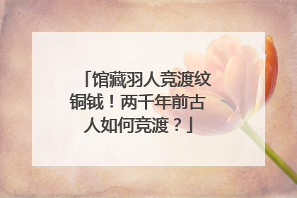 馆藏羽人竞渡纹铜钺！两千年前古人如何竞渡？