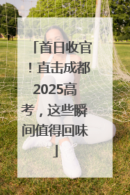 首日收官！直击成都2025高考，这些瞬间值得回味