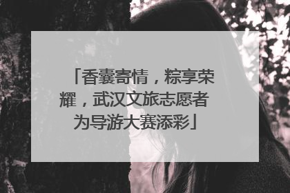 香囊寄情，粽享荣耀，武汉文旅志愿者为导游大赛添彩