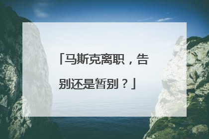 马斯克离职，告别还是暂别？