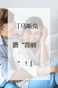 马斯克遭“背刺”！
