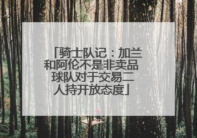 骑士队记：加兰和阿伦不是非卖品 球队对于交易二人持开放态度