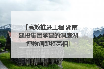 高效推进工程 湖南建投集团承建的洞庭湖博物馆即将亮相