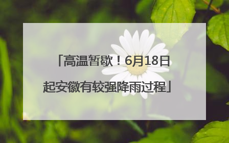高温暂歇！6月18日起安徽有较强降雨过程