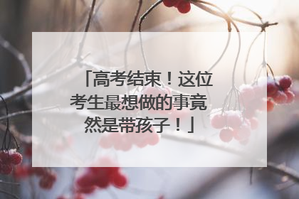 高考结束！这位考生最想做的事竟然是带孩子！