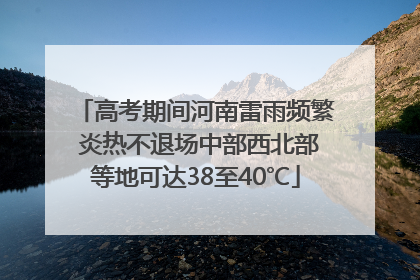 高考期间河南雷雨频繁 炎热不退场中部西北部等地可达38至40℃