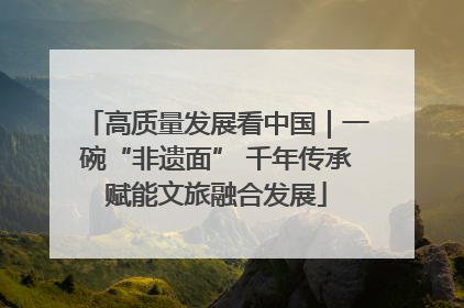 高质量发展看中国｜一碗“非遗面” 千年传承赋能文旅融合发展