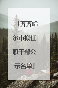 齐齐哈尔市拟任职干部公示名单