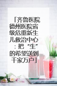 齐鲁医院德州医院省级危重新生儿救治中心：把“生”的希望送到千家万户