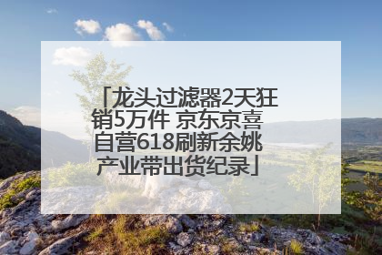 龙头过滤器2天狂销5万件 京东京喜自营618刷新余姚产业带出货纪录