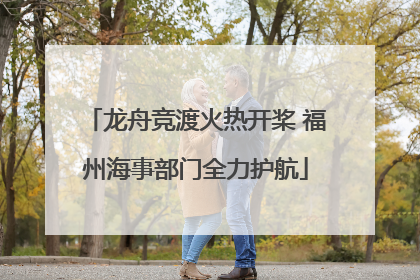龙舟竞渡火热开桨 福州海事部门全力护航