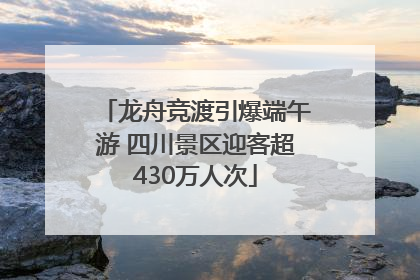 龙舟竞渡引爆端午游 四川景区迎客超430万人次