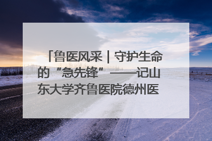 鲁医风采｜守护生命的“急先锋”——记山东大学齐鲁医院德州医院急诊重症医学科主任、主任医师庞国忠
