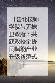 鲁北技师学院与无棣县政府：共建政校企协同赋能产业升级新范式