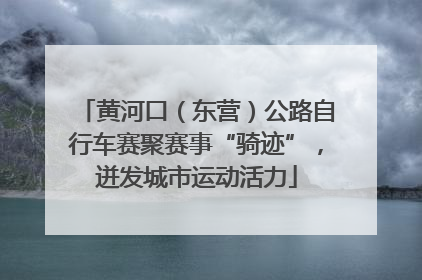 黄河口（东营）公路自行车赛聚赛事“骑迹”，迸发城市运动活力