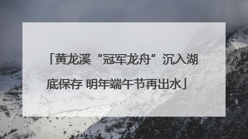黄龙溪“冠军龙舟”沉入湖底保存 明年端午节再出水