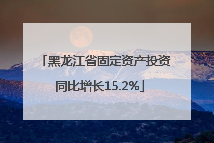 黑龙江省固定资产投资同比增长15.2%