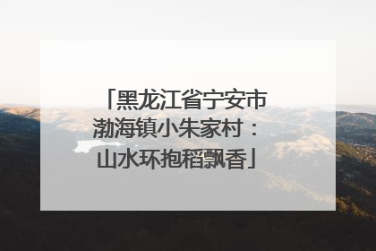 黑龙江省宁安市渤海镇小朱家村：山水环抱稻飘香