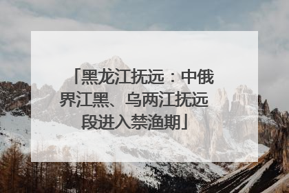 黑龙江抚远：中俄界江黑、乌两江抚远段进入禁渔期