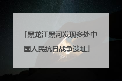 黑龙江黑河发现多处中国人民抗日战争遗址