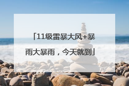 11级雷暴大风+暴雨大暴雨，今天就到