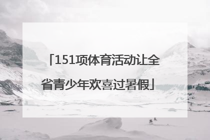 151项体育活动让全省青少年欢喜过暑假