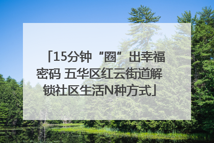 15分钟“圈”出幸福密码 五华区红云街道解锁社区生活N种方式