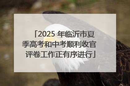 2025 年临沂市夏季高考和中考顺利收官 评卷工作正有序进行