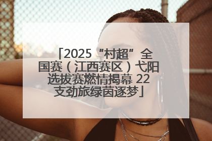 2025“村超”全国赛（江西赛区）弋阳选拔赛燃情揭幕 22支劲旅绿茵逐梦