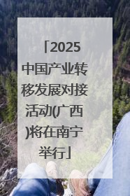 2025中国产业转移发展对接活动(广西)将在南宁举行