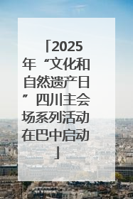2025年“文化和自然遗产日”四川主会场系列活动在巴中启动