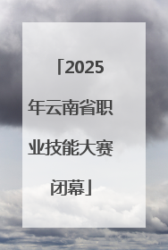 2025年云南省职业技能大赛闭幕