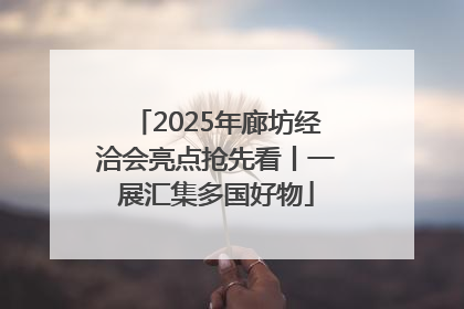 2025年廊坊经洽会亮点抢先看丨一展汇集多国好物