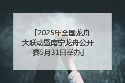 2025年全国龙舟大联动暨南宁龙舟公开赛5月31日举办