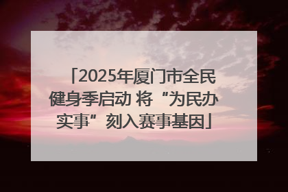 2025年厦门市全民健身季启动 将“为民办实事”刻入赛事基因