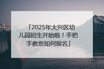2025年大兴区幼儿园招生开始啦！手把手教您如何报名