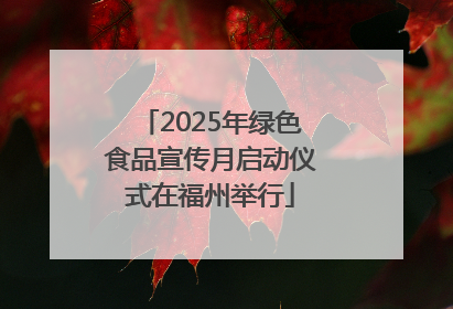 2025年绿色食品宣传月启动仪式在福州举行