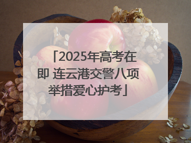 2025年高考在即 连云港交警八项举措爱心护考