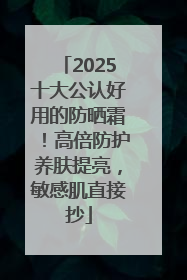2025十大公认好用的防晒霜！高倍防护养肤提亮，敏感肌直接抄