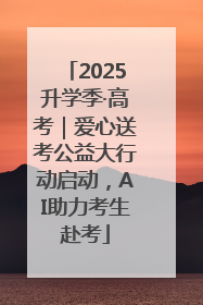 2025升学季·高考｜爱心送考公益大行动启动，AI助力考生赴考