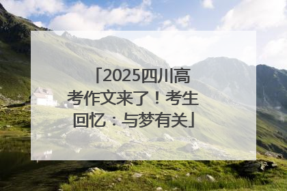2025四川高考作文来了！考生回忆：与梦有关