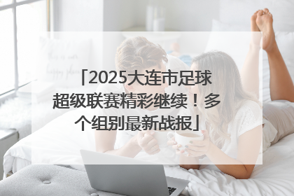 2025大连市足球超级联赛精彩继续！多个组别最新战报