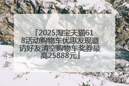 2025淘宝天猫618活动购物车优惠发现邀请好友清空购物车奖券最高25888元