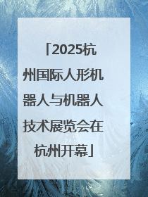 2025杭州国际人形机器人与机器人技术展览会在杭州开幕